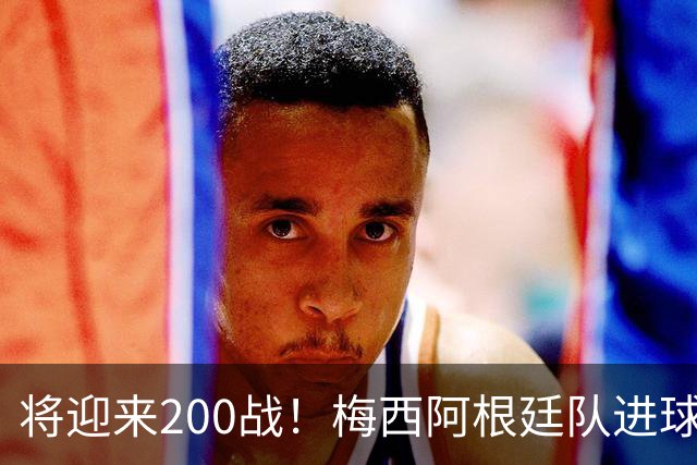 将迎来200战！梅西阿根廷队进球分布：对玻利维亚打进11球最多