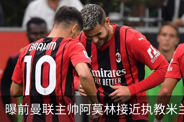 曝前曼联主帅阿莫林接近执教米兰 格拉斯纳是备选方案