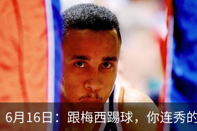 6月16日：跟梅西踢球，你连秀的机会都没有，加雷斯贝尔透露他在西甲面对梅西仿佛绝望